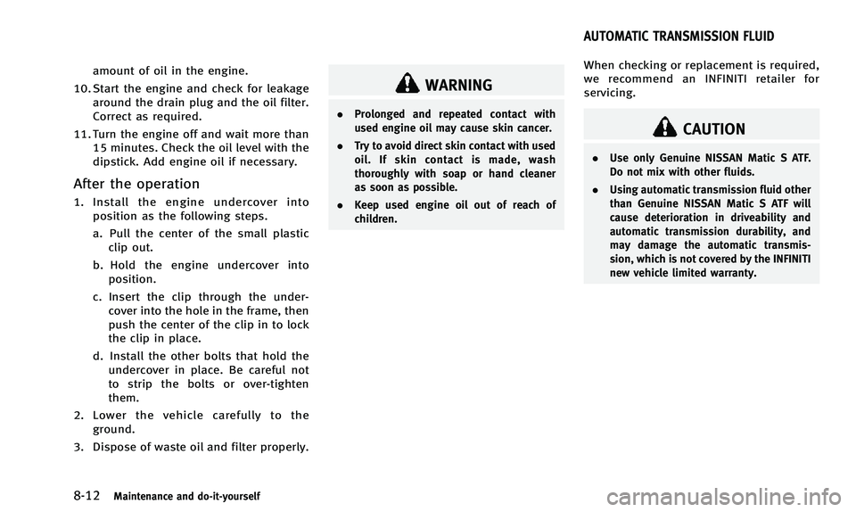 INFINITI Q50 2014 Owners Manual 8-12Maintenance and do-it-yourself
amount of oil in the engine.
10. Start the engine and check for leakage around the drain plug and the oil filter.
Correct as required.
11. Turn the engine off and wa INFINITI Q50 2014 Owners Manual 8-12Maintenance and do-it-yourself
amount of oil in the engine.
10. Start the engine and check for leakage around the drain plug and the oil filter.
Correct as required.
11. Turn the engine off and wa