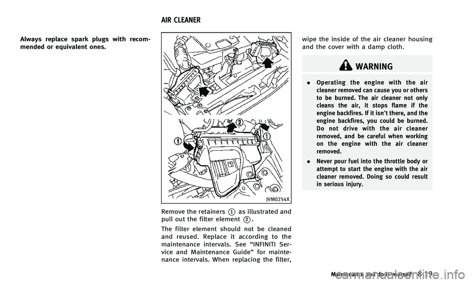 INFINITI Q50 2014 Owners Manual Always replace spark plugs with recom-
mended or equivalent ones.
JVM0254X
Remove the retainers*1as illustrated and
pull out the filter element
*2.
The filter element should not be cleaned
and reused. INFINITI Q50 2014 Owners Manual Always replace spark plugs with recom-
mended or equivalent ones.
JVM0254X
Remove the retainers*1as illustrated and
pull out the filter element
*2.
The filter element should not be cleaned
and reused.