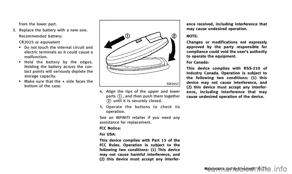 INFINITI Q50 2014 Owners Manual from the lower part.
3. Replace the battery with a new one.
Recommended battery:
CR2025 or equivalent
.Do not touch the internal circuit andelectric terminals as it could cause a
malfunction.
.Hold th INFINITI Q50 2014 Owners Manual from the lower part.
3. Replace the battery with a new one.
Recommended battery:
CR2025 or equivalent
.Do not touch the internal circuit andelectric terminals as it could cause a
malfunction.
.Hold th