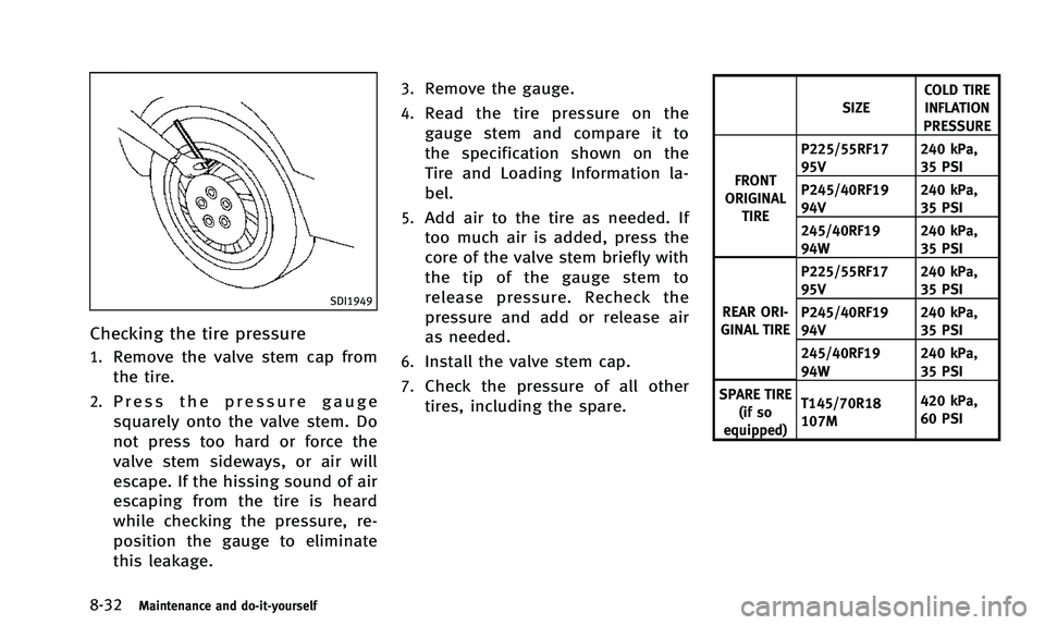 INFINITI Q50 2014 Owners Manual 8-32Maintenance and do-it-yourself
SDI1949
Checking the tire pressure
1.Remove the valve stem cap from
the tire.
2.Press the pressure gauge
squarely onto the valve stem. Do
not press too hard or force INFINITI Q50 2014 Owners Manual 8-32Maintenance and do-it-yourself
SDI1949
Checking the tire pressure
1.Remove the valve stem cap from
the tire.
2.Press the pressure gauge
squarely onto the valve stem. Do
not press too hard or force