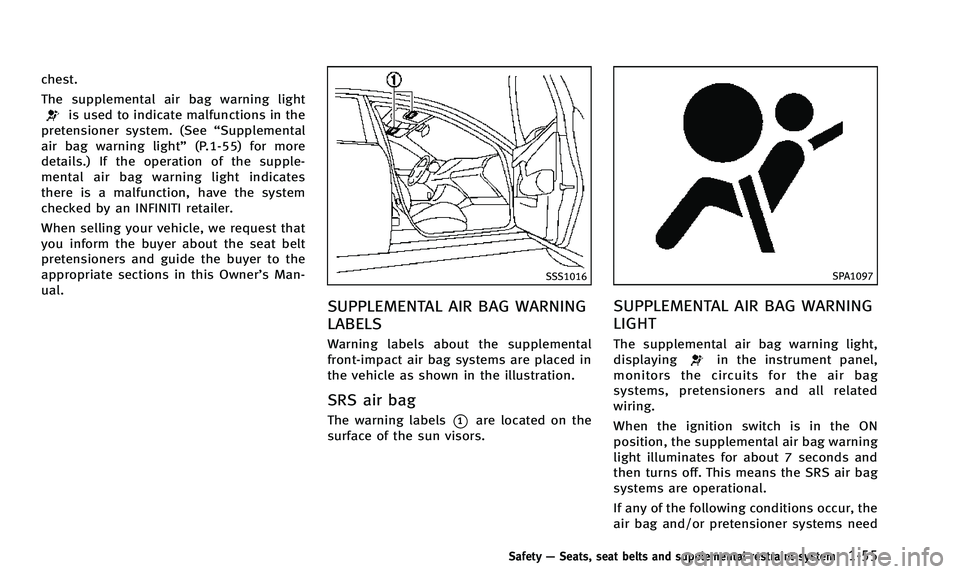 INFINITI Q50 2014  Owners Manual chest.
The supplemental air bag warning light
is used to indicate malfunctions in the
pretensioner system. (See “Supplemental
air bag warning light” (P.1-55) for more
details.) If the operation of