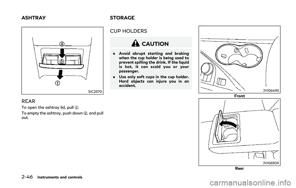 INFINITI Q50 2018 Owners Manual 2-46Instruments and controls
SIC2570
REAR
To open the ashtray lid, pull.
To empty the ashtray, push down
, and pull
out.
CUP HOLDERS
CAUTION
. Avoid abrupt starting and braking
when the cup holder is INFINITI Q50 2018 Owners Manual 2-46Instruments and controls
SIC2570
REAR
To open the ashtray lid, pull.
To empty the ashtray, push down
, and pull
out.
CUP HOLDERS
CAUTION
. Avoid abrupt starting and braking
when the cup holder is