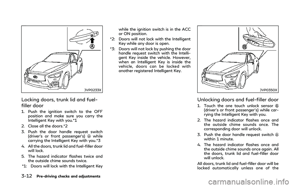 INFINITI Q50 2018 Owners Manual 3-12Pre-driving checks and adjustments
JVP0233X
Locking doors, trunk lid and fuel-
filler door
1. Push the ignition switch to the OFFposition and make sure you carry the
Intelligent Key with you.*1
2. INFINITI Q50 2018 Owners Manual 3-12Pre-driving checks and adjustments
JVP0233X
Locking doors, trunk lid and fuel-
filler door
1. Push the ignition switch to the OFFposition and make sure you carry the
Intelligent Key with you.*1
2.