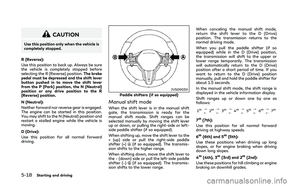 INFINITI Q50 2018 Owners Manual 5-18Starting and driving
CAUTION
Use this position only when the vehicle is
completely stopped.
R (Reverse):
Use this position to back up. Always be sure
the vehicle is completely stopped before
selec INFINITI Q50 2018 Owners Manual 5-18Starting and driving
CAUTION
Use this position only when the vehicle is
completely stopped.
R (Reverse):
Use this position to back up. Always be sure
the vehicle is completely stopped before
selec