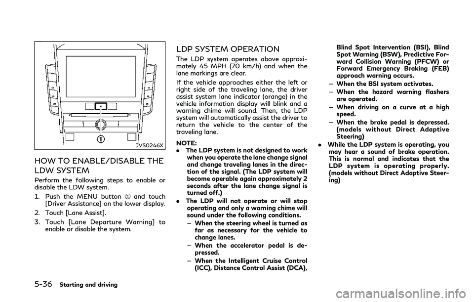 INFINITI Q50 2018  Owners Manual 5-36Starting and driving
JVS0246X
HOW TO ENABLE/DISABLE THE
LDW SYSTEM
Perform the following steps to enable or
disable the LDW system.
1. Push the MENU button
and touch
[Driver Assistance] on the low