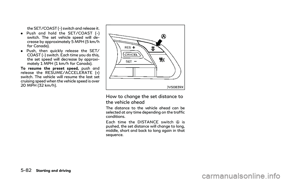 INFINITI Q50 2018  Owners Manual 5-82Starting and driving
the SET/COAST (-) switch and release it.
. Push and hold the SET/COAST (-)
switch. The set vehicle speed will de-
crease by approximately 5 MPH (5 km/h
for Canada).
. Push, th