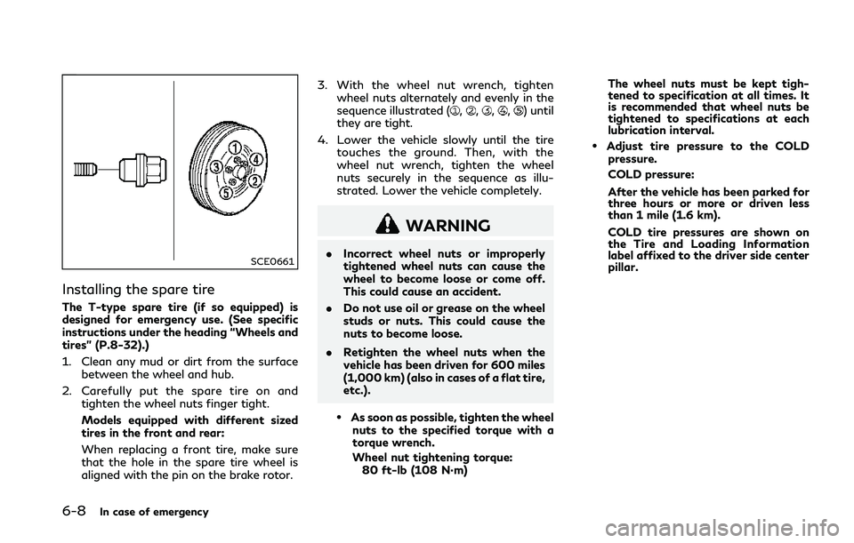 INFINITI Q50 2018 Owners Manual 6-8In case of emergency
SCE0661
Installing the spare tire
The T-type spare tire (if so equipped) is
designed for emergency use. (See specific
instructions under the heading “Wheels and
tires” (P.8 INFINITI Q50 2018 Owners Manual 6-8In case of emergency
SCE0661
Installing the spare tire
The T-type spare tire (if so equipped) is
designed for emergency use. (See specific
instructions under the heading “Wheels and
tires” (P.8