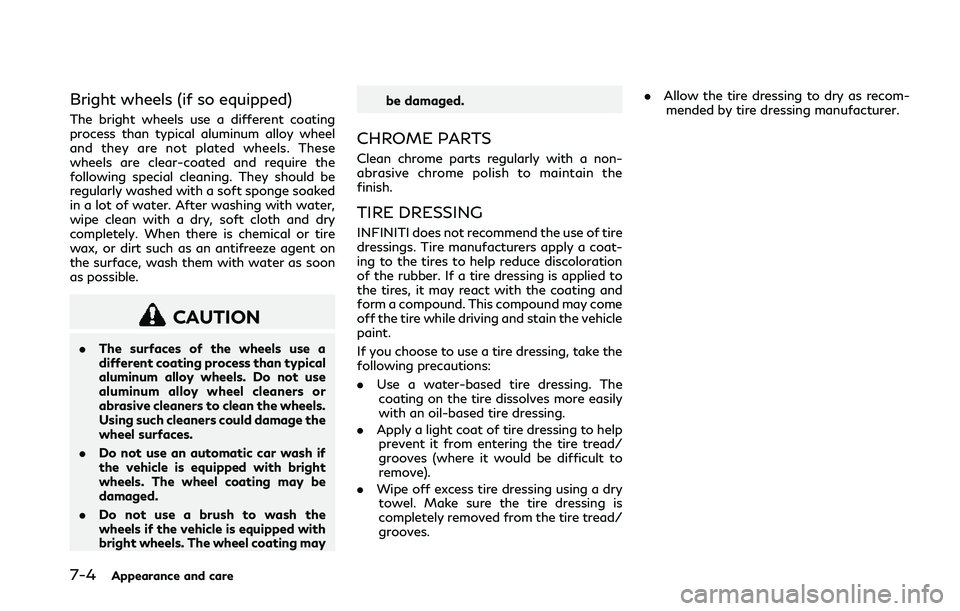 INFINITI Q50 2018 Owners Manual 7-4Appearance and care
Bright wheels (if so equipped)
The bright wheels use a different coating
process than typical aluminum alloy wheel
and they are not plated wheels. These
wheels are clear-coated INFINITI Q50 2018 Owners Manual 7-4Appearance and care
Bright wheels (if so equipped)
The bright wheels use a different coating
process than typical aluminum alloy wheel
and they are not plated wheels. These
wheels are clear-coated