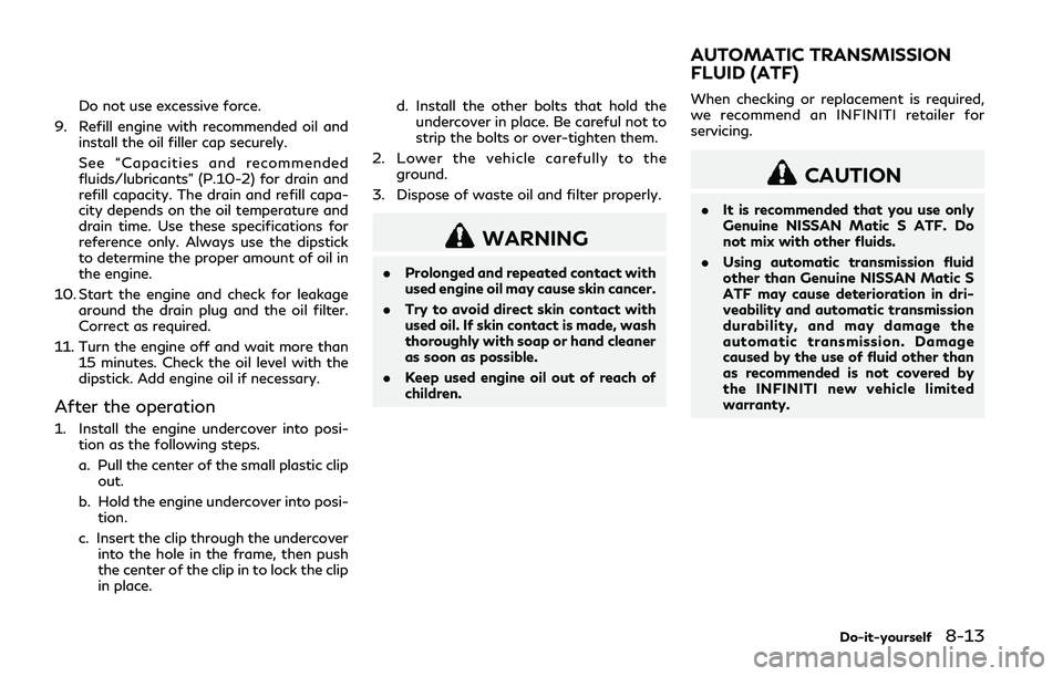 INFINITI Q50 2018 Owners Manual Do not use excessive force.
9. Refill engine with recommended oil and install the oil filler cap securely.
See “Capacities and recommended
fluids/lubricants” (P.10-2) for drain and
refill capacity INFINITI Q50 2018 Owners Manual Do not use excessive force.
9. Refill engine with recommended oil and install the oil filler cap securely.
See “Capacities and recommended
fluids/lubricants” (P.10-2) for drain and
refill capacity