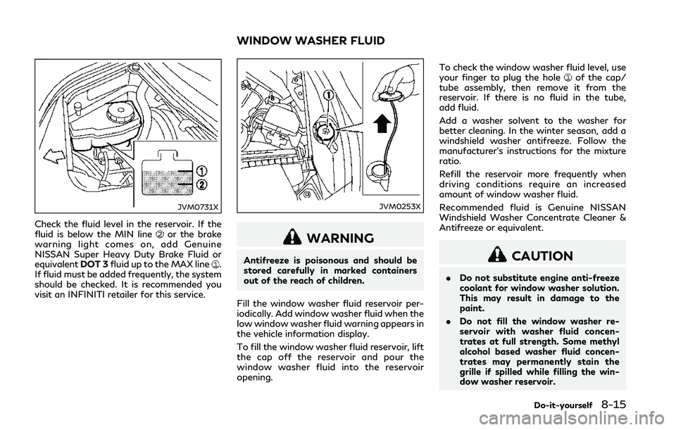 INFINITI Q50 2018 Owners Manual JVM0731X
Check the fluid level in the reservoir. If the
fluid is below the MIN lineor the brake
warning light comes on, add Genuine
NISSAN Super Heavy Duty Brake Fluid or
equivalent DOT 3fluid up to t INFINITI Q50 2018 Owners Manual JVM0731X
Check the fluid level in the reservoir. If the
fluid is below the MIN lineor the brake
warning light comes on, add Genuine
NISSAN Super Heavy Duty Brake Fluid or
equivalent DOT 3fluid up to t