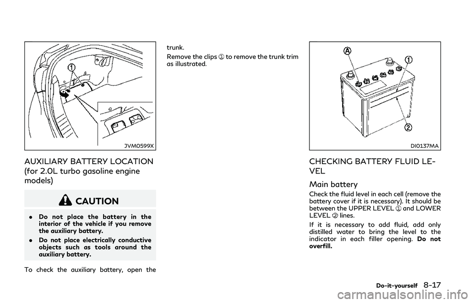 INFINITI Q50 2018 Owners Manual JVM0599X
AUXILIARY BATTERY LOCATION
(for 2.0L turbo gasoline engine
models)
CAUTION
.Do not place the battery in the
interior of the vehicle if you remove
the auxiliary battery.
. Do not place electri INFINITI Q50 2018 Owners Manual JVM0599X
AUXILIARY BATTERY LOCATION
(for 2.0L turbo gasoline engine
models)
CAUTION
.Do not place the battery in the
interior of the vehicle if you remove
the auxiliary battery.
. Do not place electri