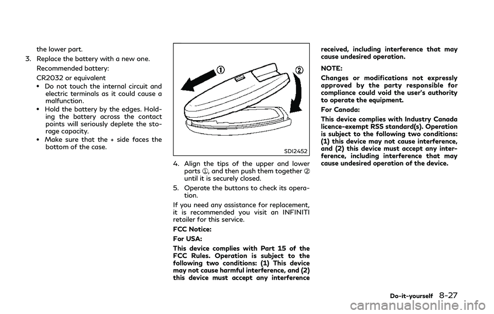INFINITI Q50 2018 Owners Manual the lower part.
3. Replace the battery with a new one. Recommended battery:
CR2032 or equivalent
.Do not touch the internal circuit andelectric terminals as it could cause a
malfunction.
.Hold the bat INFINITI Q50 2018 Owners Manual the lower part.
3. Replace the battery with a new one. Recommended battery:
CR2032 or equivalent
.Do not touch the internal circuit andelectric terminals as it could cause a
malfunction.
.Hold the bat