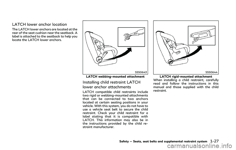 INFINITI Q50 2018 Service Manual LATCH lower anchor location
The LATCH lower anchors are located at the
rear of the seat cushion near the seatback. A
label is attached to the seatback to help you
locate the LATCH lower anchors.
SSS06 INFINITI Q50 2018 Service Manual LATCH lower anchor location
The LATCH lower anchors are located at the
rear of the seat cushion near the seatback. A
label is attached to the seatback to help you
locate the LATCH lower anchors.
SSS06