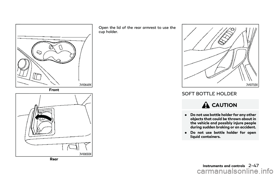 INFINITI Q50 2019 Owners Manual JVI0649X
Front
JVI0650X
RearOpen the lid of the rear armrest to use the
cup holder.
JVI0715X
SOFT BOTTLE HOLDER
CAUTION
.
Do not use bottle holder for any other
objects that could be thrown about in
t INFINITI Q50 2019 Owners Manual JVI0649X
Front
JVI0650X
RearOpen the lid of the rear armrest to use the
cup holder.
JVI0715X
SOFT BOTTLE HOLDER
CAUTION
.
Do not use bottle holder for any other
objects that could be thrown about in
t
