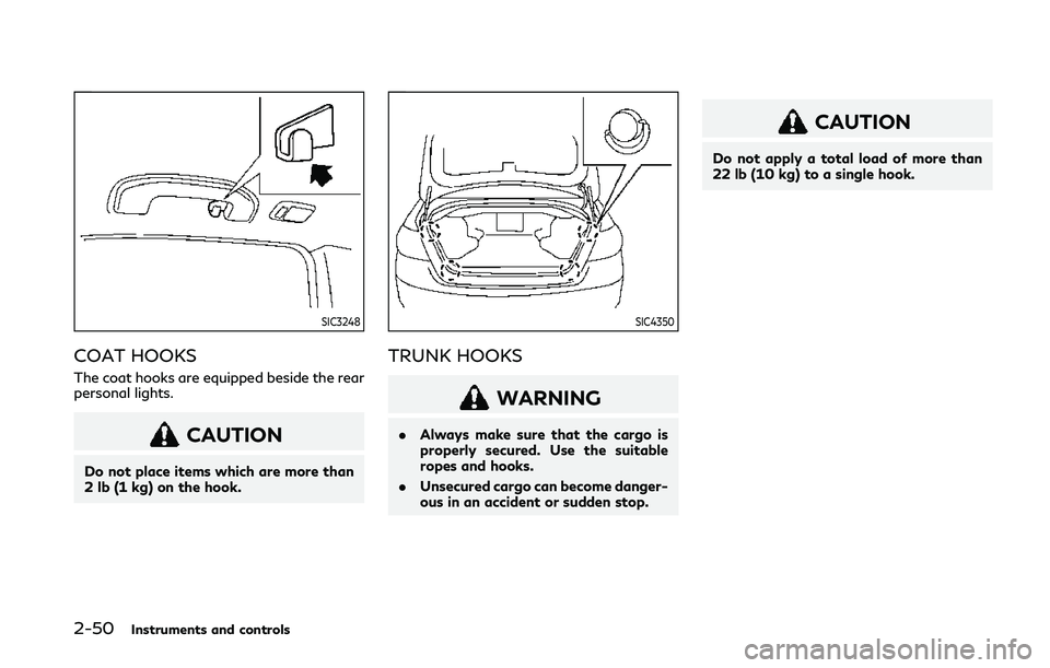 INFINITI Q50 2019  Owners Manual 2-50Instruments and controls
SIC3248
COAT HOOKS
The coat hooks are equipped beside the rear
personal lights.
CAUTION
Do not place items which are more than
2 lb (1 kg) on the hook.
SIC4350
TRUNK HOOKS
