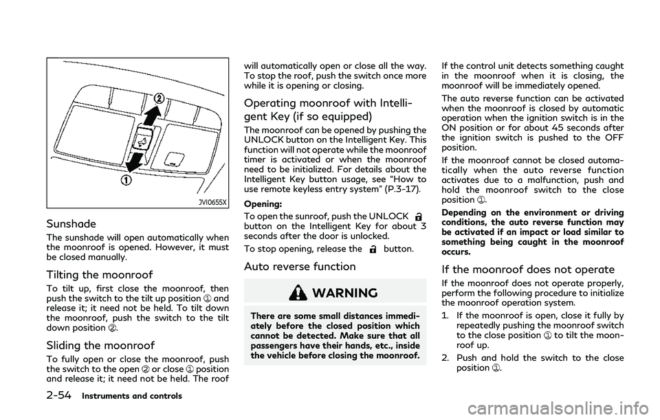 INFINITI Q50 2019  Owners Manual 2-54Instruments and controls
JVI0655X
Sunshade
The sunshade will open automatically when
the moonroof is opened. However, it must
be closed manually.
Tilting the moonroof
To tilt up, first close the m