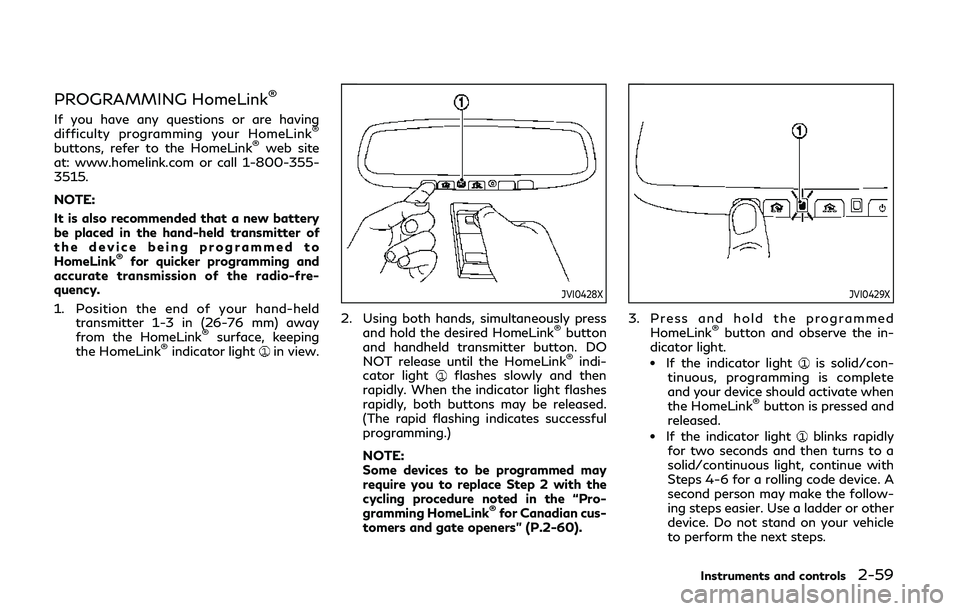 INFINITI Q50 2019  Owners Manual PROGRAMMING HomeLink®
If you have any questions or are having
difficulty programming your HomeLink®
buttons, refer to the HomeLink®web site
at: www.homelink.com or call 1-800-355-
3515.
NOTE:
It is
