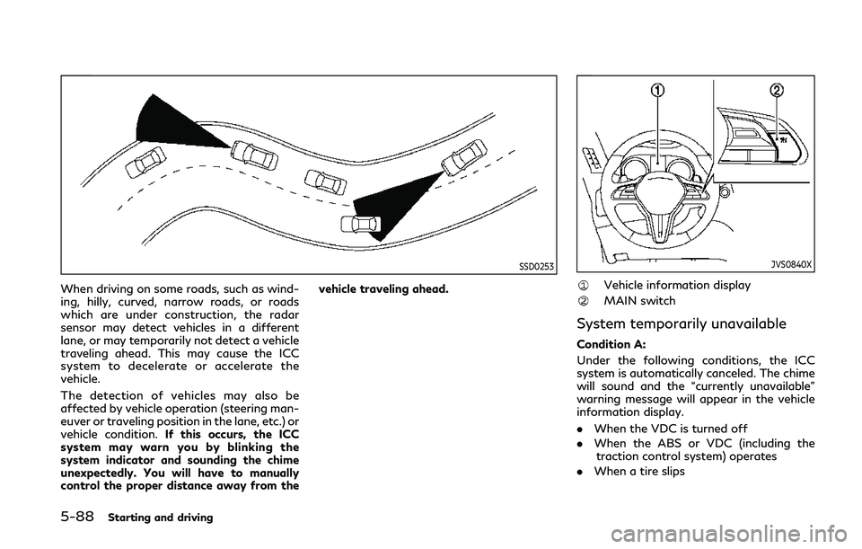 INFINITI Q50 2019 Owners Manual 5-88Starting and driving
SSD0253
When driving on some roads, such as wind-
ing, hilly, curved, narrow roads, or roads
which are under construction, the radar
sensor may detect vehicles in a different
INFINITI Q50 2019 Owners Manual 5-88Starting and driving
SSD0253
When driving on some roads, such as wind-
ing, hilly, curved, narrow roads, or roads
which are under construction, the radar
sensor may detect vehicles in a different