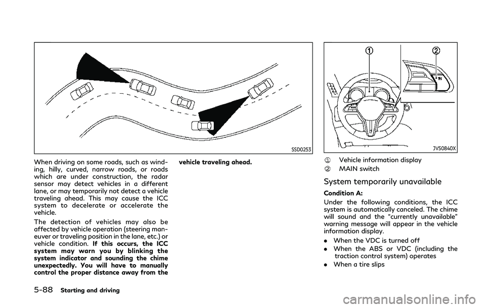 INFINITI Q50 2019  Owners Manual 5-88Starting and driving
SSD0253
When driving on some roads, such as wind-
ing, hilly, curved, narrow roads, or roads
which are under construction, the radar
sensor may detect vehicles in a different
