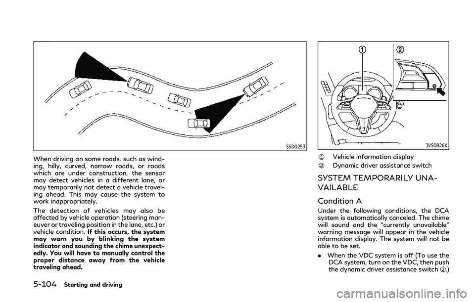 INFINITI Q50 2019  Owners Manual 5-104Starting and driving
SSD0253
When driving on some roads, such as wind-
ing, hilly, curved, narrow roads, or roads
which are under construction, the sensor
may detect vehicles in a different lane,