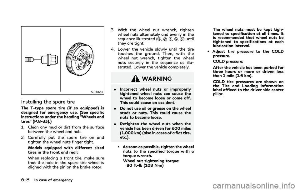 INFINITI Q50 2019 Owners Manual 6-8In case of emergency
SCE0661
Installing the spare tire
The T-type spare tire (if so equipped) is
designed for emergency use. (See specific
instructions under the heading “Wheels and
tires” (P.8 INFINITI Q50 2019 Owners Manual 6-8In case of emergency
SCE0661
Installing the spare tire
The T-type spare tire (if so equipped) is
designed for emergency use. (See specific
instructions under the heading “Wheels and
tires” (P.8