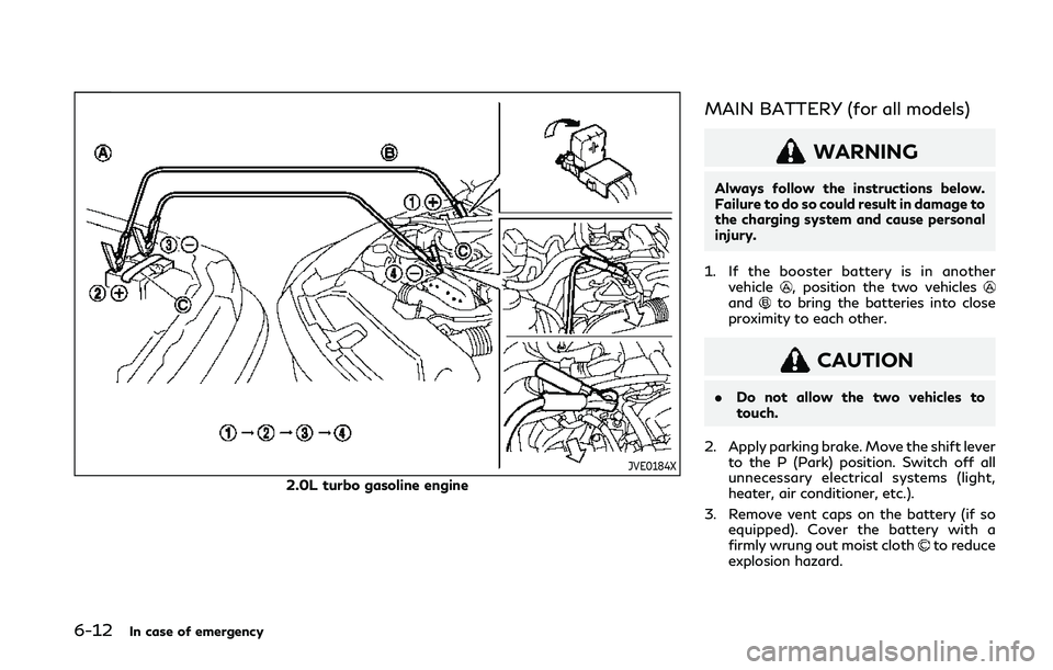 INFINITI Q50 2019 Owners Manual 6-12In case of emergency
JVE0184X
2.0L turbo gasoline engine
MAIN BATTERY (for all models)
WARNING
Always follow the instructions below.
Failure to do so could result in damage to
the charging system INFINITI Q50 2019 Owners Manual 6-12In case of emergency
JVE0184X
2.0L turbo gasoline engine
MAIN BATTERY (for all models)
WARNING
Always follow the instructions below.
Failure to do so could result in damage to
the charging system
