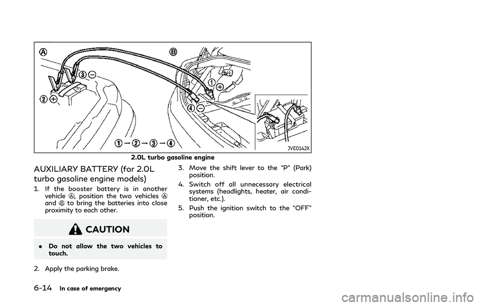 INFINITI Q50 2019 Owners Manual 6-14In case of emergency
JVE0142X
2.0L turbo gasoline engine
AUXILIARY BATTERY (for 2.0L
turbo gasoline engine models)
1. If the booster battery is in anothervehicle, position the two vehiclesandto br INFINITI Q50 2019 Owners Manual 6-14In case of emergency
JVE0142X
2.0L turbo gasoline engine
AUXILIARY BATTERY (for 2.0L
turbo gasoline engine models)
1. If the booster battery is in anothervehicle, position the two vehiclesandto br