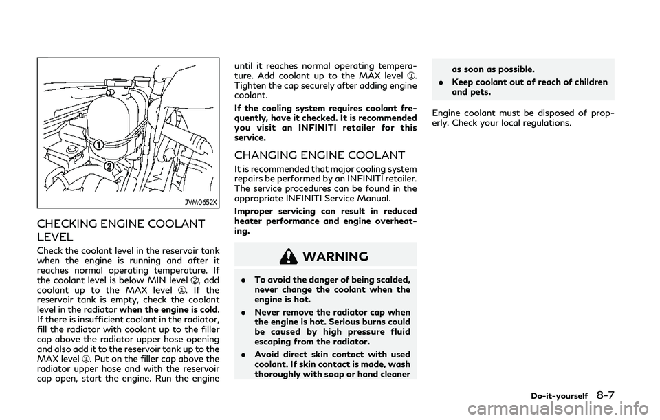 INFINITI Q50 2019 Owners Manual JVM0652X
CHECKING ENGINE COOLANT
LEVEL
Check the coolant level in the reservoir tank
when the engine is running and after it
reaches normal operating temperature. If
the coolant level is below MIN lev INFINITI Q50 2019 Owners Manual JVM0652X
CHECKING ENGINE COOLANT
LEVEL
Check the coolant level in the reservoir tank
when the engine is running and after it
reaches normal operating temperature. If
the coolant level is below MIN lev