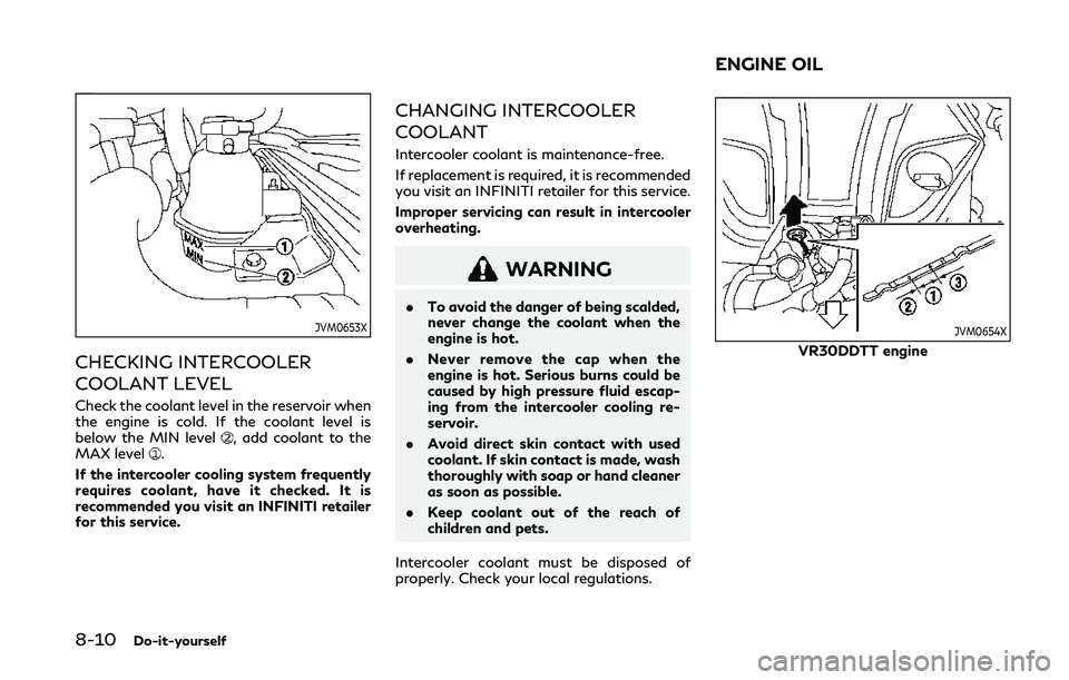 INFINITI Q50 2019  Owners Manual 8-10Do-it-yourself
JVM0653X
CHECKING INTERCOOLER
COOLANT LEVEL
Check the coolant level in the reservoir when
the engine is cold. If the coolant level is
below the MIN level
, add coolant to the
MAX le