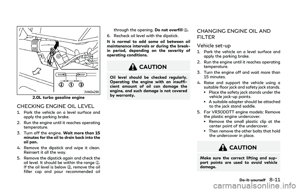 INFINITI Q50 2019  Owners Manual JVM0429X
2.0L turbo gasoline engine
CHECKING ENGINE OIL LEVEL
1. Park the vehicle on a level surface andapply the parking brake.
2. Run the engine until it reaches operating temperature.
3. Turn off t