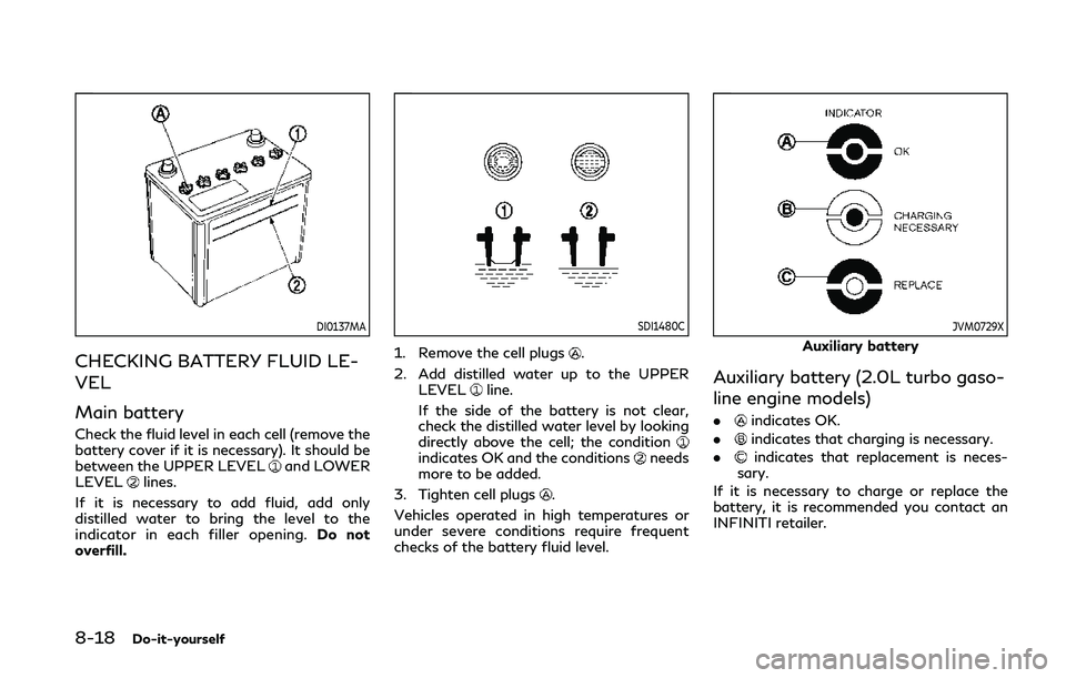 INFINITI Q50 2019 Owners Manual 8-18Do-it-yourself
DI0137MA
CHECKING BATTERY FLUID LE-
VEL
Main battery
Check the fluid level in each cell (remove the
battery cover if it is necessary). It should be
between the UPPER LEVEL
and LOWER INFINITI Q50 2019 Owners Manual 8-18Do-it-yourself
DI0137MA
CHECKING BATTERY FLUID LE-
VEL
Main battery
Check the fluid level in each cell (remove the
battery cover if it is necessary). It should be
between the UPPER LEVEL
and LOWER