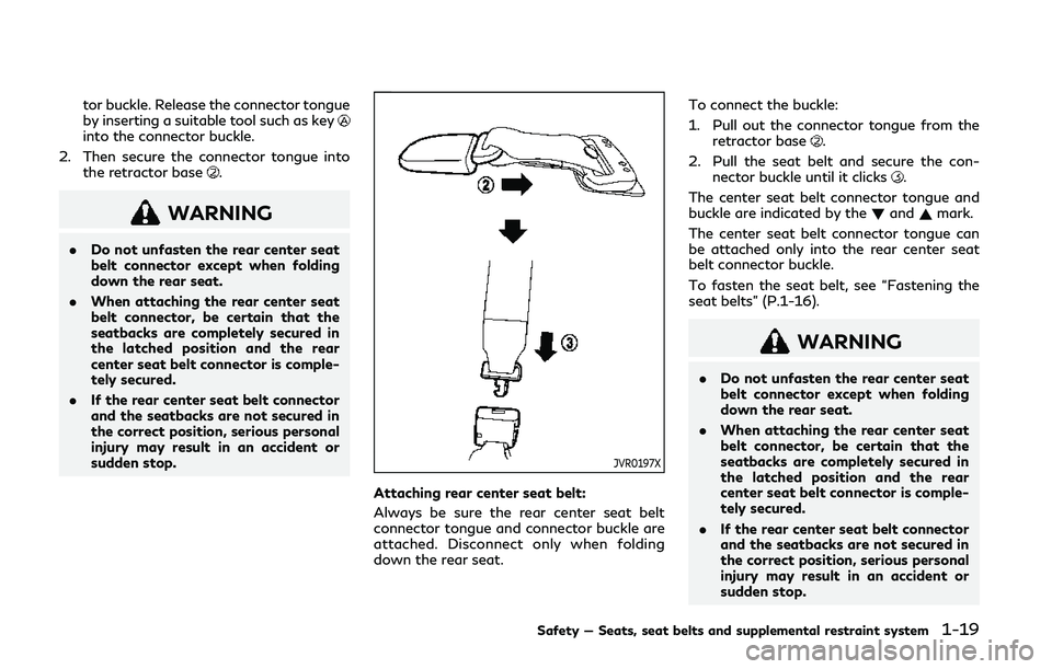 INFINITI Q50 2019 Owners Guide tor buckle. Release the connector tongue
by inserting a suitable tool such as key
into the connector buckle.
2. Then secure the connector tongue into the retractor base
.
WARNING
.Do not unfasten the 