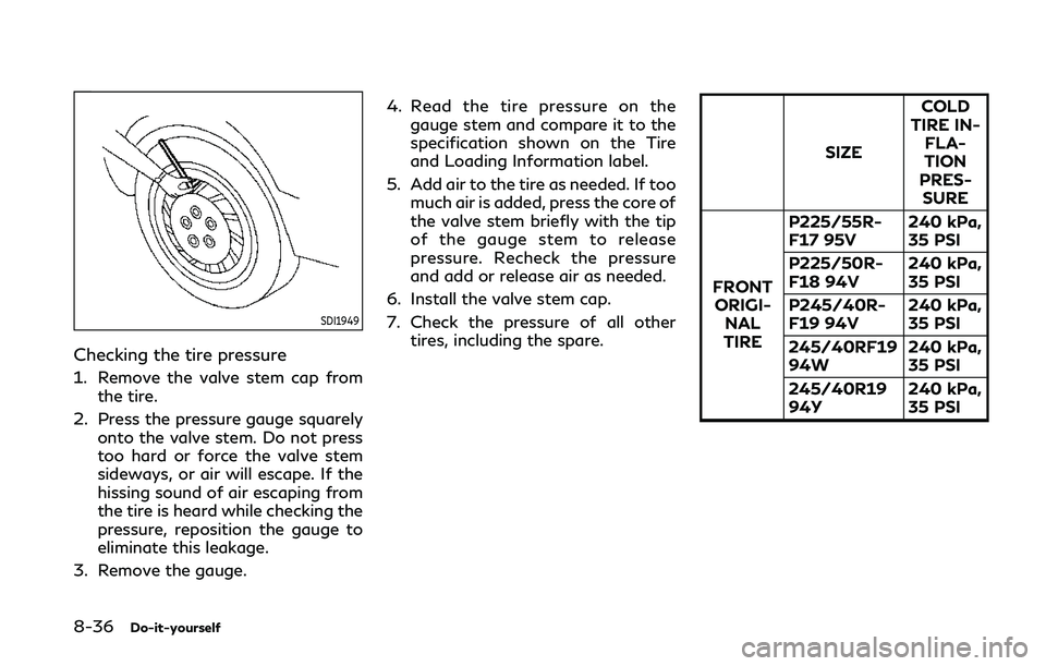 INFINITI Q50 2019 Owners Manual 8-36Do-it-yourself
SDI1949
Checking the tire pressure
1. Remove the valve stem cap fromthe tire.
2. Press the pressure gauge squarely onto the valve stem. Do not press
too hard or force the valve stem INFINITI Q50 2019 Owners Manual 8-36Do-it-yourself
SDI1949
Checking the tire pressure
1. Remove the valve stem cap fromthe tire.
2. Press the pressure gauge squarely onto the valve stem. Do not press
too hard or force the valve stem