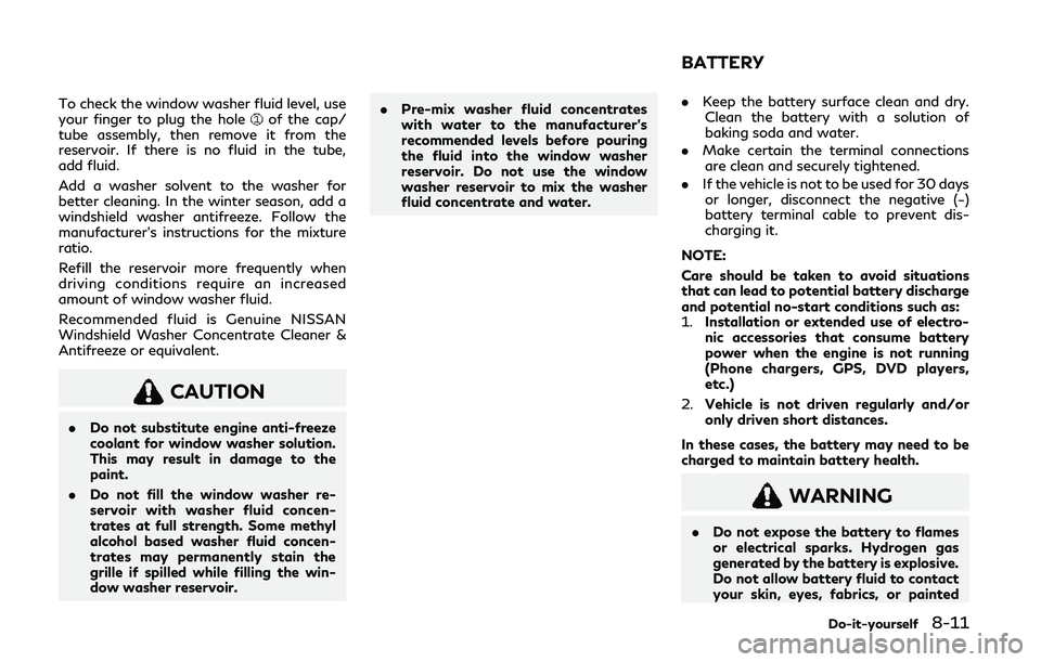 INFINITI Q50 2020  Owners Manual To check the window washer fluid level, use
your finger to plug the holeof the cap/
tube assembly, then remove it from the
reservoir. If there is no fluid in the tube,
add fluid.
Add a washer solvent 