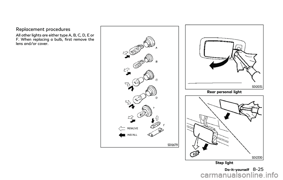 INFINITI Q50 2020 Owners Manual Replacement procedures
All other lights are either type A, B, C, D, E or
F. When replacing a bulb, first remove the
lens and/or cover.
SDI1679
SDI2031
Rear personal light
SDI2330
Step light
Do-it-your INFINITI Q50 2020 Owners Manual Replacement procedures
All other lights are either type A, B, C, D, E or
F. When replacing a bulb, first remove the
lens and/or cover.
SDI1679
SDI2031
Rear personal light
SDI2330
Step light
Do-it-your