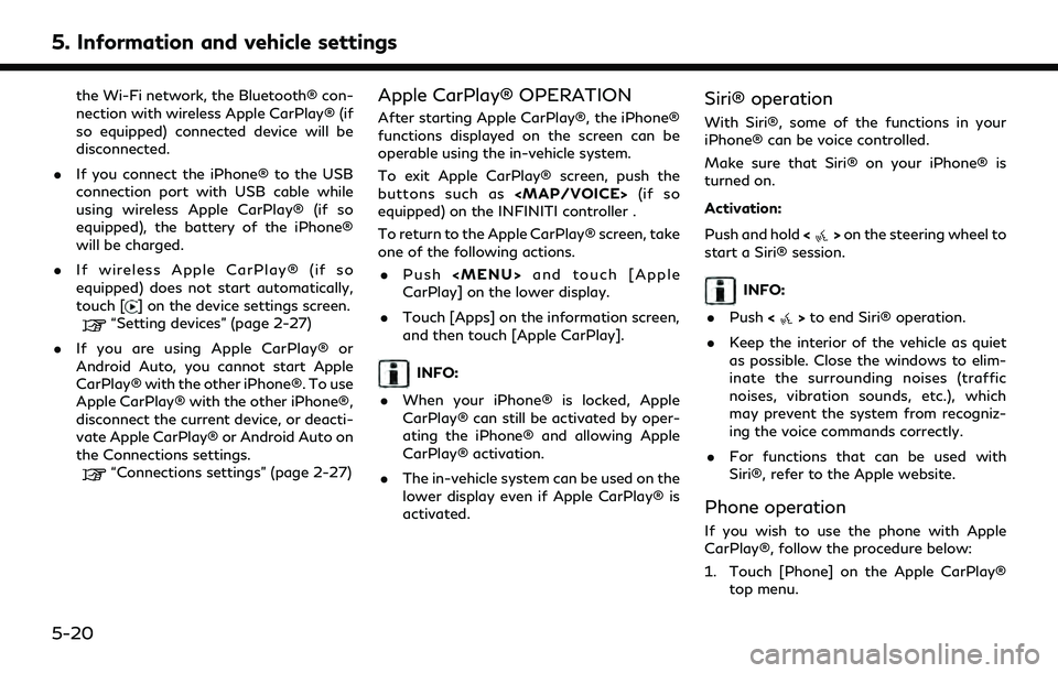 INFINITI Q50 2022 User Guide 5. Information and vehicle settings
the Wi-Fi network, the Bluetooth® con-
nection with wireless Apple CarPlay® (if
so equipped) connected device will be
disconnected.
. If you connect the iPhone® INFINITI Q50 2022 User Guide 5. Information and vehicle settings
the Wi-Fi network, the Bluetooth® con-
nection with wireless Apple CarPlay® (if
so equipped) connected device will be
disconnected.
. If you connect the iPhone®