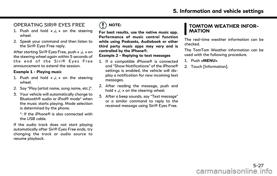 INFINITI Q50 2022 Owners Manual OPERATING SIRI® EYES FREE
1. Push and hold<>on the steering
wheel.
2. Speak your command and then listen to the Siri® Eyes Free reply.
After starting Siri® Eyes Free, push <
>on
the steering wheel INFINITI Q50 2022 Owners Manual OPERATING SIRI® EYES FREE
1. Push and hold<>on the steering
wheel.
2. Speak your command and then listen to the Siri® Eyes Free reply.
After starting Siri® Eyes Free, push <
>on
the steering wheel