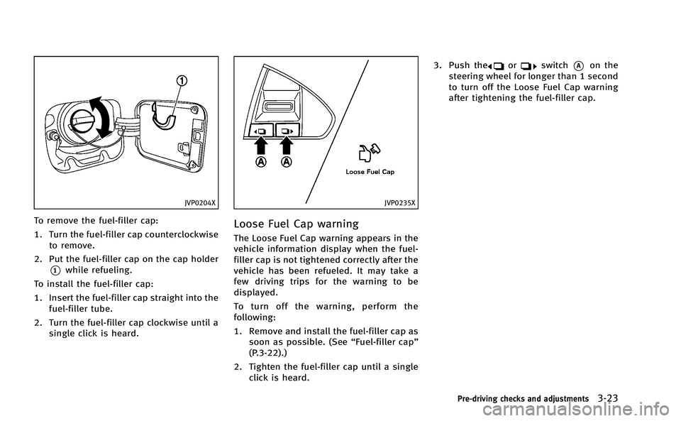 INFINITI Q50-HYBRID 2014 Owners Manual JVP0204X
To remove the fuel-filler cap:
1. Turn the fuel-filler cap counterclockwiseto remove.
2. Put the fuel-filler cap on the cap holder
*1while refueling.
To install the fuel-filler cap:
1. Insert INFINITI Q50-HYBRID 2014 Owners Manual JVP0204X
To remove the fuel-filler cap:
1. Turn the fuel-filler cap counterclockwiseto remove.
2. Put the fuel-filler cap on the cap holder
*1while refueling.
To install the fuel-filler cap:
1. Insert