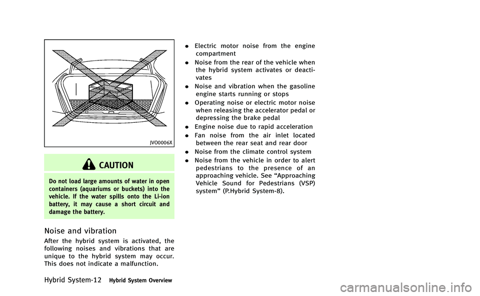 INFINITI Q50-HYBRID 2014 Owners Manual Hybrid System-12Hybrid System Overview
JVO0006X
CAUTION
Do not load large amounts of water in open
containers (aquariums or buckets) into the
vehicle. If the water spills onto the Li-ion
battery, it m INFINITI Q50-HYBRID 2014 Owners Manual Hybrid System-12Hybrid System Overview
JVO0006X
CAUTION
Do not load large amounts of water in open
containers (aquariums or buckets) into the
vehicle. If the water spills onto the Li-ion
battery, it m