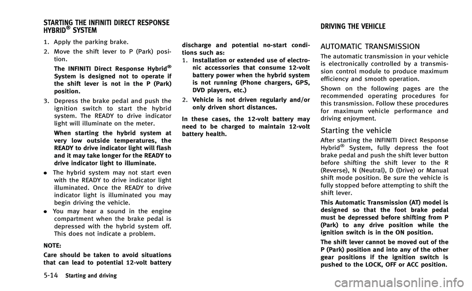 INFINITI Q50-HYBRID 2014  Owners Manual 5-14Starting and driving
1. Apply the parking brake.
2. Move the shift lever to P (Park) posi-tion.
The INFINITI Direct Response Hybrid
®
System is designed not to operate if
the shift lever is not i