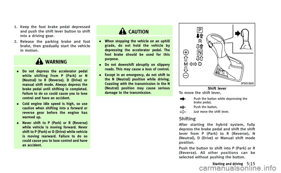 INFINITI Q50-HYBRID 2014 Owners Manual 1. Keep the foot brake pedal depressedand push the shift lever button to shift
into a driving gear.
2. Release the parking brake and foot brake, then gradually start the vehicle
in motion.
WARNING
. D INFINITI Q50-HYBRID 2014 Owners Manual 1. Keep the foot brake pedal depressedand push the shift lever button to shift
into a driving gear.
2. Release the parking brake and foot brake, then gradually start the vehicle
in motion.
WARNING
. D