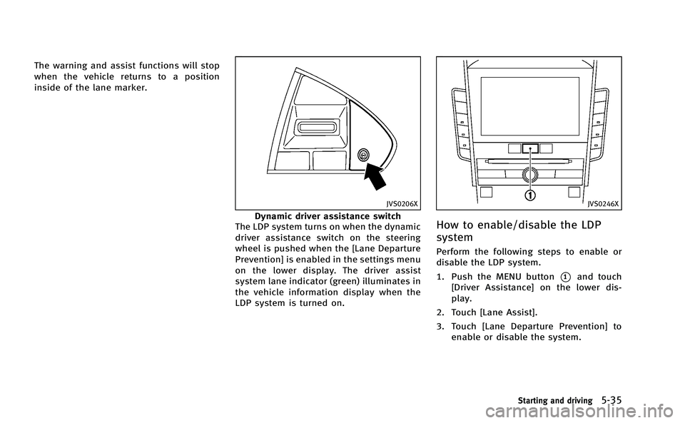 INFINITI Q50-HYBRID 2014  Owners Manual The warning and assist functions will stop
when the vehicle returns to a position
inside of the lane marker.
JVS0206X
Dynamic driver assistance switch
The LDP system turns on when the dynamic
driver a