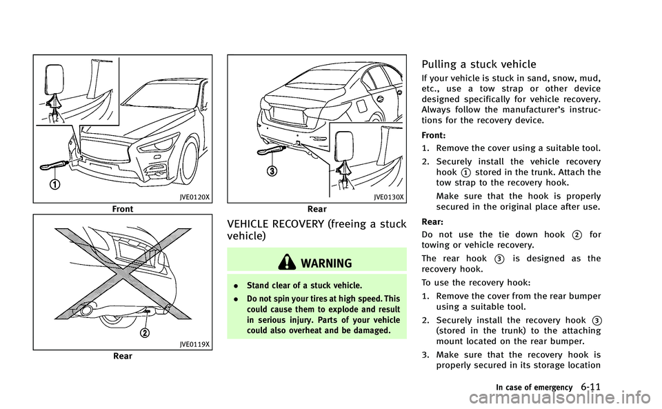 INFINITI Q50-HYBRID 2014 Owners Manual JVE0120X
Front
JVE0119X
Rear
JVE0130X
Rear
VEHICLE RECOVERY (freeing a stuck
vehicle)
WARNING
.Stand clear of a stuck vehicle.
. Do not spin your tires at high speed. This
could cause them to explode INFINITI Q50-HYBRID 2014 Owners Manual JVE0120X
Front
JVE0119X
Rear
JVE0130X
Rear
VEHICLE RECOVERY (freeing a stuck
vehicle)
WARNING
.Stand clear of a stuck vehicle.
. Do not spin your tires at high speed. This
could cause them to explode