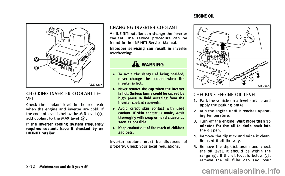 INFINITI Q50-HYBRID 2014 Owners Manual 8-12Maintenance and do-it-yourself
JVM0326X
CHECKING INVERTER COOLANT LE-
VEL
Check the coolant level in the reservoir
when the engine and inverter are cold. If
the coolant level is below the MIN leve INFINITI Q50-HYBRID 2014 Owners Manual 8-12Maintenance and do-it-yourself
JVM0326X
CHECKING INVERTER COOLANT LE-
VEL
Check the coolant level in the reservoir
when the engine and inverter are cold. If
the coolant level is below the MIN leve