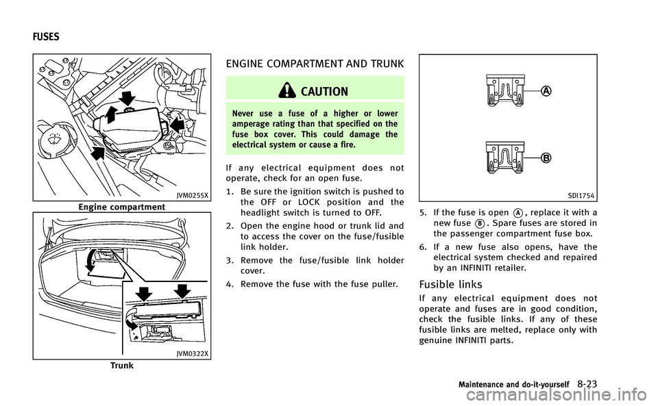 INFINITI Q50-HYBRID 2014 Owners Manual JVM0255X
Engine compartment
JVM0322X
Trunk
ENGINE COMPARTMENT AND TRUNK
CAUTION
Never use a fuse of a higher or lower
amperage rating than that specified on the
fuse box cover. This could damage the
e INFINITI Q50-HYBRID 2014 Owners Manual JVM0255X
Engine compartment
JVM0322X
Trunk
ENGINE COMPARTMENT AND TRUNK
CAUTION
Never use a fuse of a higher or lower
amperage rating than that specified on the
fuse box cover. This could damage the
e