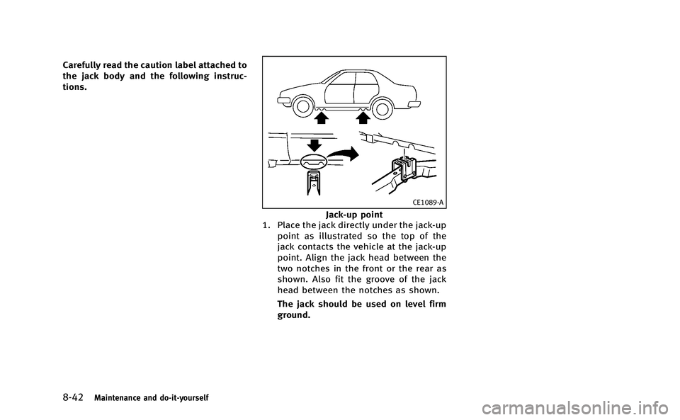 INFINITI Q50-HYBRID 2014 Owners Manual 8-42Maintenance and do-it-yourself
Carefully read the caution label attached to
the jack body and the following instruc-
tions.
CE1089-A
Jack-up point
1. Place the jack directly under the jack-up
poin INFINITI Q50-HYBRID 2014 Owners Manual 8-42Maintenance and do-it-yourself
Carefully read the caution label attached to
the jack body and the following instruc-
tions.
CE1089-A
Jack-up point
1. Place the jack directly under the jack-up
poin