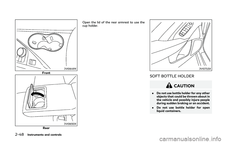 INFINITI Q50-HYBRID 2018 Owners Manual 2-48Instruments and controls
JVI0649X
Front
JVI0650X
RearOpen the lid of the rear armrest to use the
cup holder.
JVI0715X
SOFT BOTTLE HOLDER
CAUTION
.
Do not use bottle holder for any other
objects th INFINITI Q50-HYBRID 2018 Owners Manual 2-48Instruments and controls
JVI0649X
Front
JVI0650X
RearOpen the lid of the rear armrest to use the
cup holder.
JVI0715X
SOFT BOTTLE HOLDER
CAUTION
.
Do not use bottle holder for any other
objects th