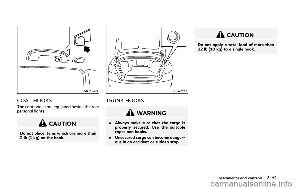 INFINITI Q50-HYBRID 2018 Owners Manual SIC3248
COAT HOOKS
The coat hooks are equipped beside the rear
personal lights.
CAUTION
Do not place items which are more than
2 lb (1 kg) on the hook.
SIC4350
TRUNK HOOKS
WARNING
.Always make sure th INFINITI Q50-HYBRID 2018 Owners Manual SIC3248
COAT HOOKS
The coat hooks are equipped beside the rear
personal lights.
CAUTION
Do not place items which are more than
2 lb (1 kg) on the hook.
SIC4350
TRUNK HOOKS
WARNING
.Always make sure th