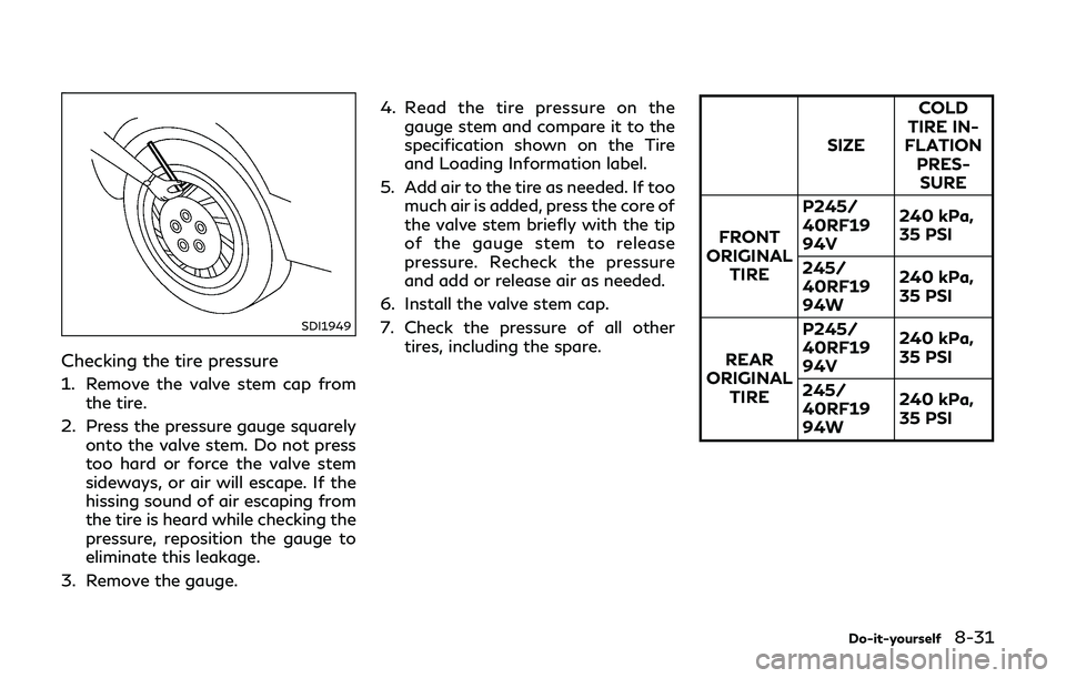 INFINITI Q50-HYBRID 2018 Owners Manual SDI1949
Checking the tire pressure
1. Remove the valve stem cap fromthe tire.
2. Press the pressure gauge squarely onto the valve stem. Do not press
too hard or force the valve stem
sideways, or air w INFINITI Q50-HYBRID 2018 Owners Manual SDI1949
Checking the tire pressure
1. Remove the valve stem cap fromthe tire.
2. Press the pressure gauge squarely onto the valve stem. Do not press
too hard or force the valve stem
sideways, or air w