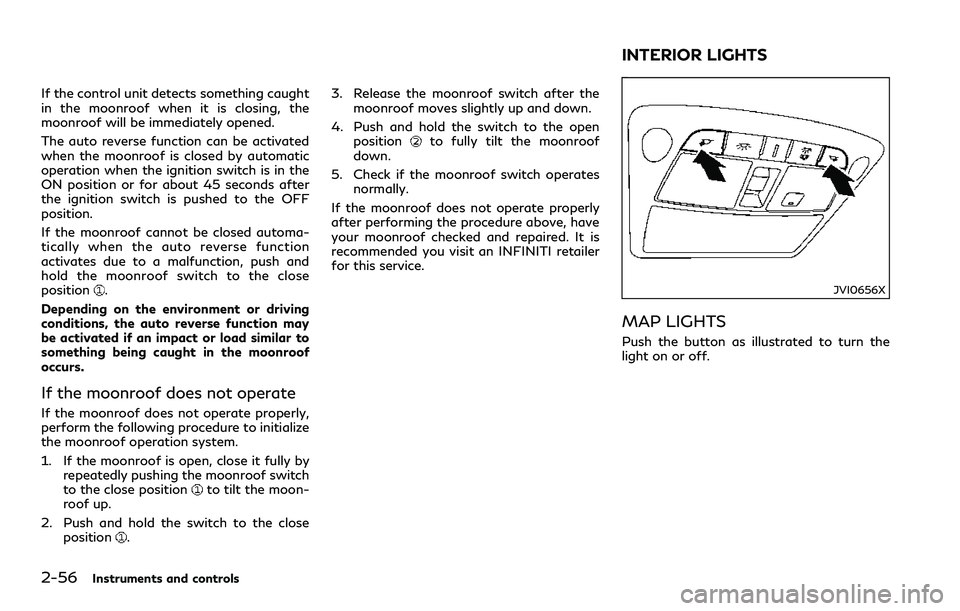 INFINITI Q60 2018  Owners Manual 2-56Instruments and controls
If the control unit detects something caught
in the moonroof when it is closing, the
moonroof will be immediately opened.
The auto reverse function can be activated
when t